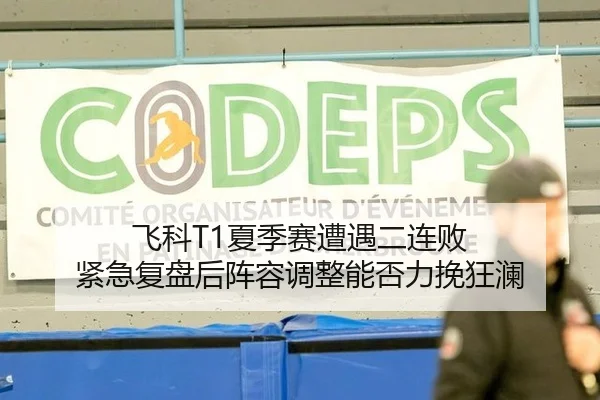 飞科T1夏季赛遭遇二连败 紧急复盘后阵容调整能否力挽狂澜
