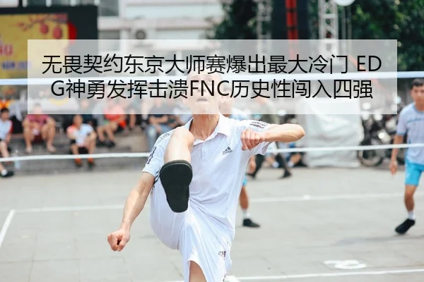 无畏契约东京大师赛爆出最大冷门 EDG神勇发挥击溃FNC历史性闯入四强