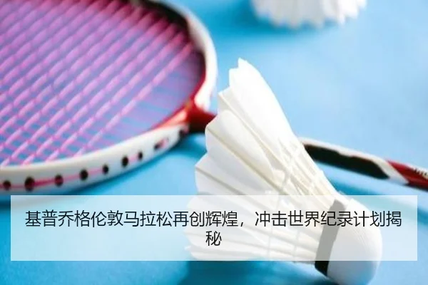 基普乔格伦敦马拉松再创辉煌，冲击世界纪录计划揭秘