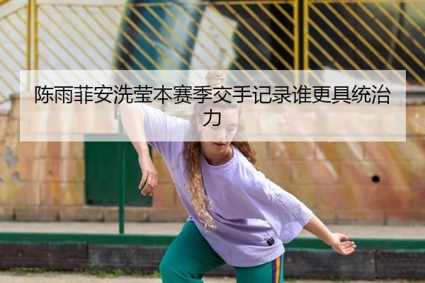 陈雨菲安洗莹本赛季交手记录谁更具统治力