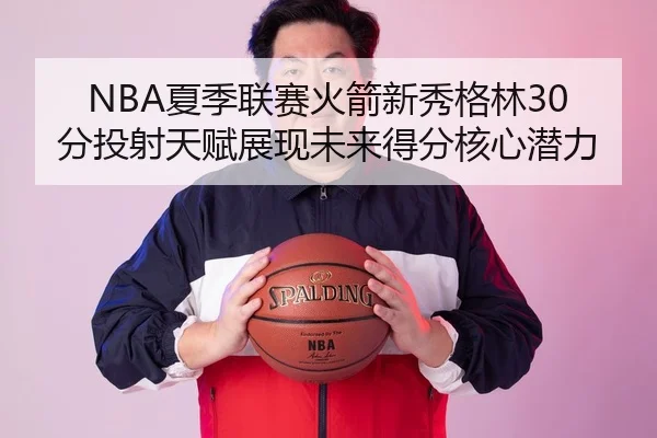 NBA夏季联赛火箭新秀格林30分投射天赋展现未来得分核心潜力