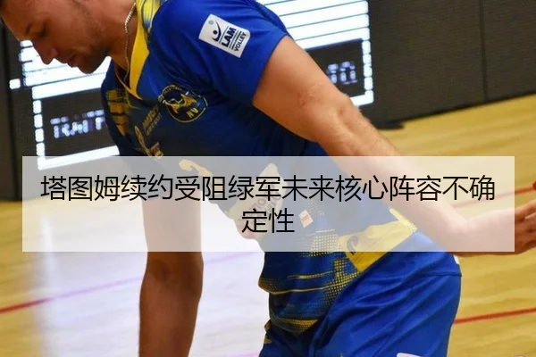 塔图姆续约受阻绿军未来核心阵容不确定性