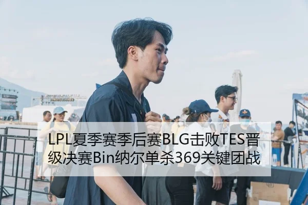 LPL夏季赛季后赛BLG击败TES晋级决赛Bin纳尔单杀369关键团战